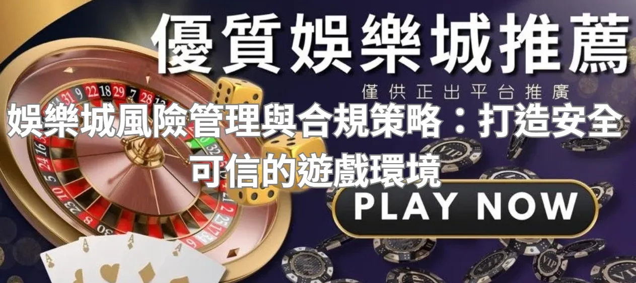 娛樂城風險管理與合規策略:打造安全可信的遊戲環境